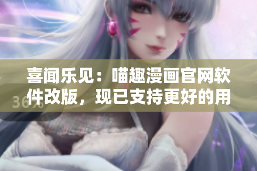 喜聞樂見：喵趣漫畫官網(wǎng)軟件改版，現(xiàn)已支持更好的用戶體驗！