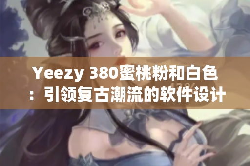 Yeezy 380蜜桃粉和白色：引領(lǐng)復(fù)古潮流的軟件設(shè)計靈感