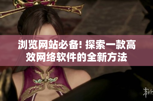 瀏覽網(wǎng)站必備! 探索一款高效網(wǎng)絡軟件的全新方法