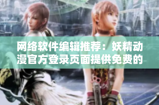 網(wǎng)絡(luò)軟件編輯推薦：妖精動(dòng)漫官方登錄頁(yè)面提供免費(fèi)的兒童漫畫資源
