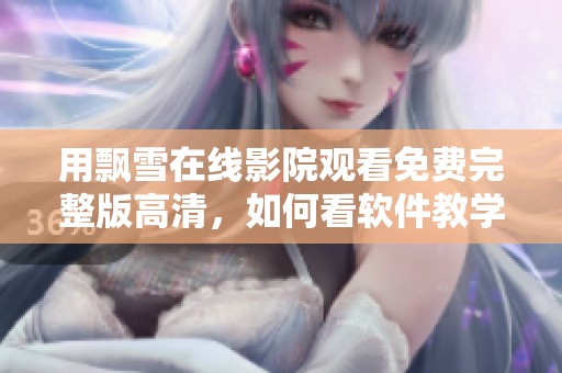 用飄雪在線影院觀看免費(fèi)完整版高清，如何看軟件教學(xué)視頻？