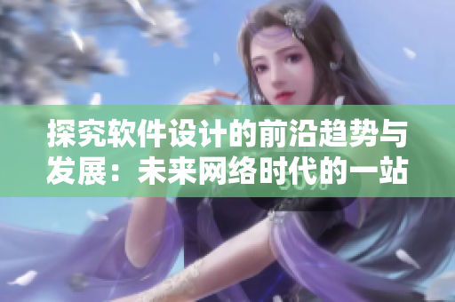探究軟件設(shè)計(jì)的前沿趨勢(shì)與發(fā)展：未來(lái)網(wǎng)絡(luò)時(shí)代的一站式解決方案
