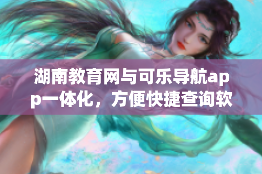 湖南教育網(wǎng)與可樂導(dǎo)航app一體化，方便快捷查詢軟件功能提升