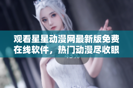 觀(guān)看星星動(dòng)漫網(wǎng)最新版免費(fèi)在線(xiàn)軟件，熱門(mén)動(dòng)漫盡收眼底