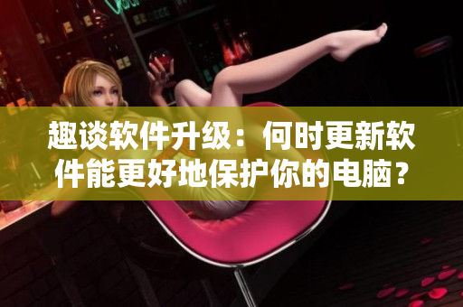 趣談軟件升級(jí)：何時(shí)更新軟件能更好地保護(hù)你的電腦？