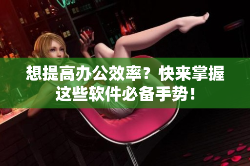 想提高辦公效率？快來(lái)掌握這些軟件必備手勢(shì)！