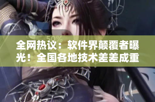 全網(wǎng)熱議：軟件界顛覆者曝光！全國各地技術差差成重點關注焦點