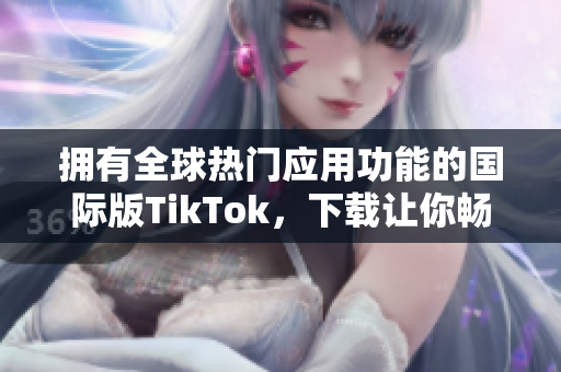 擁有全球熱門(mén)應(yīng)用功能的國(guó)際版TikTok，下載讓你暢玩無(wú)限