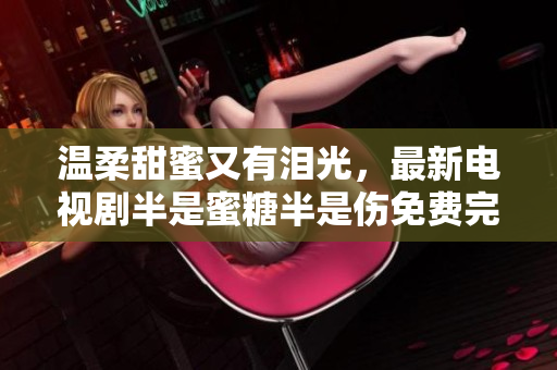 溫柔甜蜜又有淚光，最新電視劇半是蜜糖半是傷免費(fèi)完整版任你觀賞！
