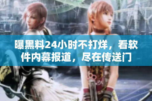 曝黑料24小時(shí)不打烊，看軟件內(nèi)幕報(bào)道，盡在傳送門