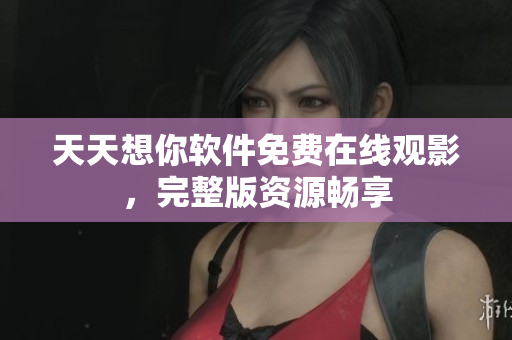 天天想你軟件免費在線觀影，完整版資源暢享