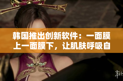 韓國推出創(chuàng)新軟件：一面膜上一面膜下，讓肌膚呼吸自由