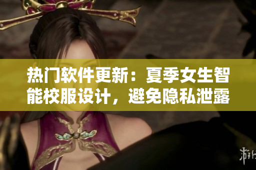 熱門軟件更新：夏季女生智能校服設(shè)計(jì)，避免隱私泄露風(fēng)險(xiǎn)