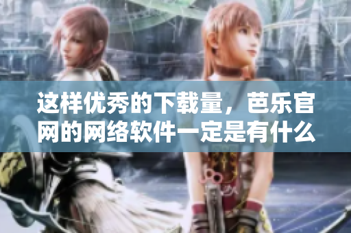這樣優(yōu)秀的下載量，芭樂官網(wǎng)的網(wǎng)絡(luò)軟件一定是有什么過人之處！