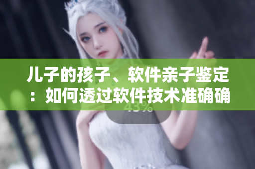 兒子的孩子、軟件親子鑒定：如何透過軟件技術(shù)準(zhǔn)確確定親子關(guān)系