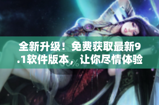 全新升級！免費(fèi)獲取最新9.1軟件版本，讓你盡情體驗(yàn)軟件樂趣