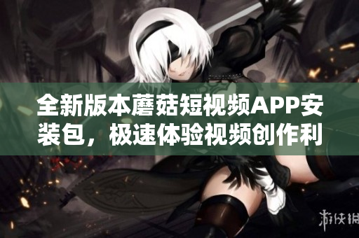 全新版本蘑菇短視頻APP安裝包，極速體驗視頻創(chuàng)作利器