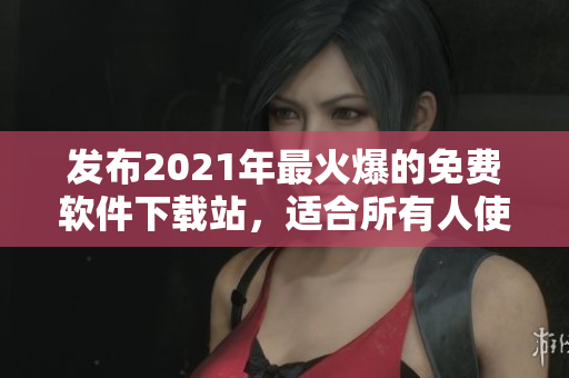 發(fā)布2021年最火爆的免費(fèi)軟件下載站，適合所有人使用的軟件在這里！