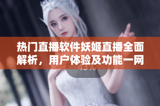 熱門直播軟件妖姬直播全面解析，用戶體驗及功能一網(wǎng)打盡