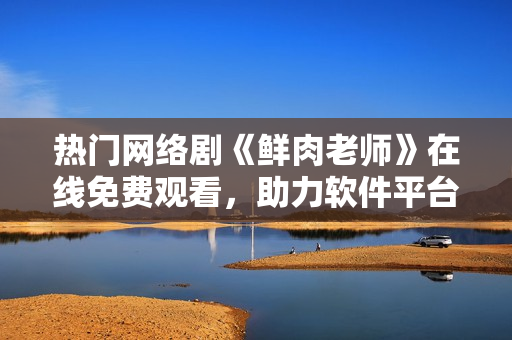 熱門網(wǎng)絡(luò)劇《鮮肉老師》在線免費(fèi)觀看，助力軟件平臺(tái)用戶暢快追劇