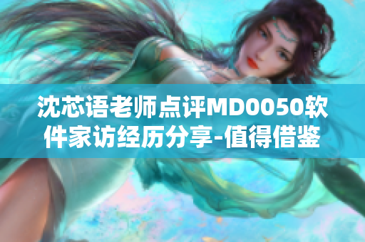 沈芯語老師點(diǎn)評MD0050軟件家訪經(jīng)歷分享-值得借鑒