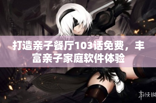 打造親子餐廳103話免費，豐富親子家庭軟件體驗