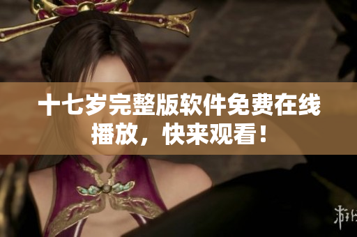 十七歲完整版軟件免費在線播放，快來觀看！