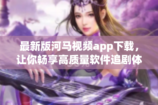最新版河馬視頻app下載，讓你暢享高質(zhì)量軟件追劇體驗(yàn)！
