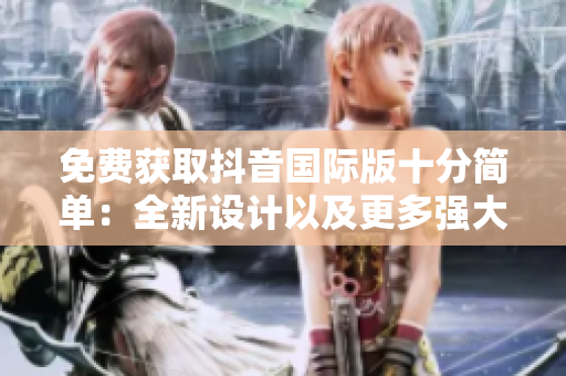 免費獲取抖音國際版十分簡單：全新設(shè)計以及更多強大的APP功能！