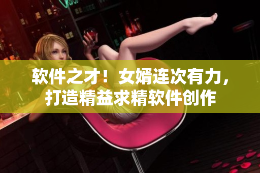 軟件之才！女婿連次有力，打造精益求精軟件創(chuàng)作
