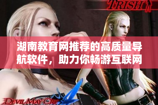 湖南教育網(wǎng)推薦的高質(zhì)量導(dǎo)航軟件，助力你暢游互聯(lián)網(wǎng)