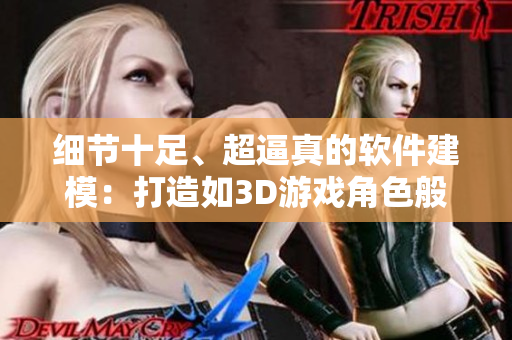 細(xì)節(jié)十足、超逼真的軟件建模：打造如3D游戲角色般的模型