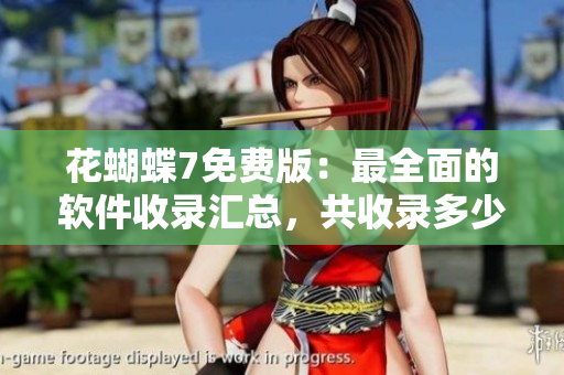 花蝴蝶7免費版：最全面的軟件收錄匯總，共收錄多少款軟件？