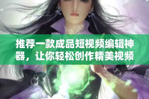 推薦一款成品短視頻編輯神器，讓你輕松創(chuàng)作精美視頻