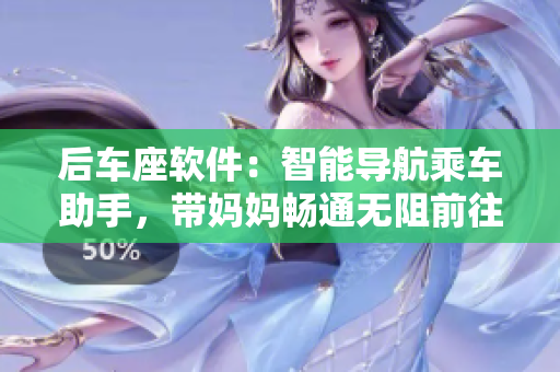 后車座軟件：智能導(dǎo)航乘車助手，帶媽媽暢通無阻前往姥姥家