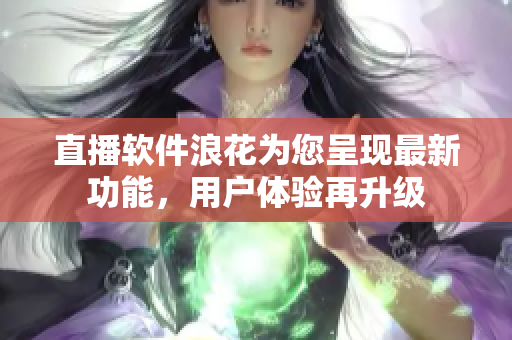 直播軟件浪花為您呈現(xiàn)最新功能，用戶體驗(yàn)再升級