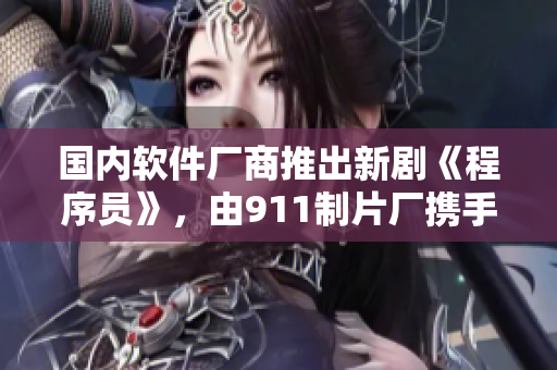 國內(nèi)軟件廠商推出新劇《程序員》，由911制片廠攜手打造