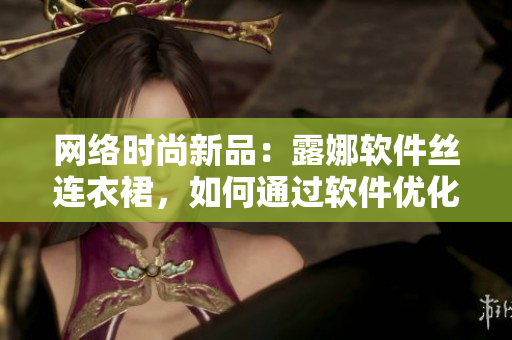 網(wǎng)絡(luò)時(shí)尚新品：露娜軟件絲連衣裙，如何通過軟件優(yōu)化品質(zhì)