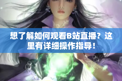 想了解如何觀看B站直播？這里有詳細操作指導(dǎo)！