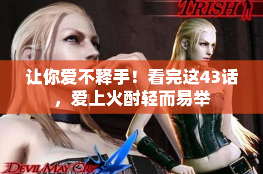 讓你愛(ài)不釋手！看完這43話，愛(ài)上火酎輕而易舉