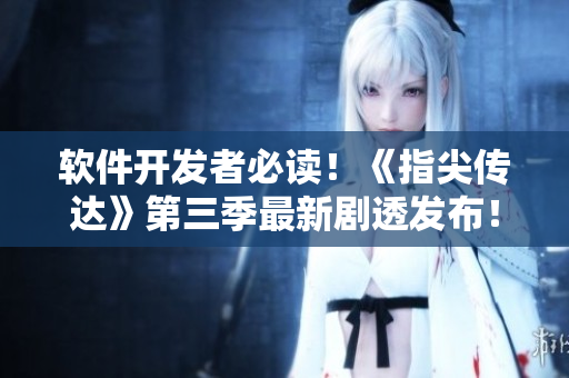 軟件開(kāi)發(fā)者必讀！《指尖傳達(dá)》第三季最新劇透發(fā)布！
