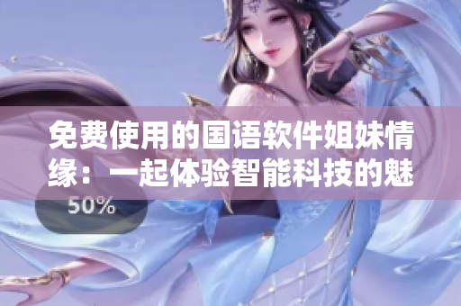 免費(fèi)使用的國語軟件姐妹情緣：一起體驗(yàn)智能科技的魅力