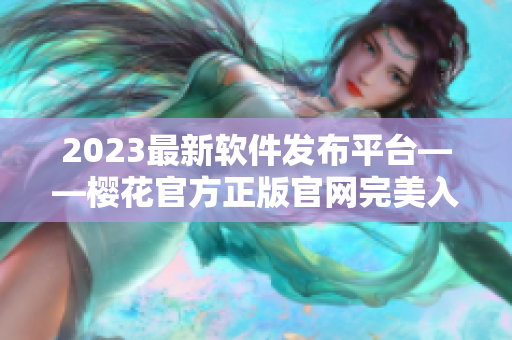 2023最新軟件發(fā)布平臺——櫻花官方正版官網(wǎng)完美入口！