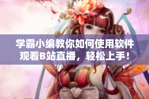 學(xué)霸小編教你如何使用軟件觀看B站直播，輕松上手！