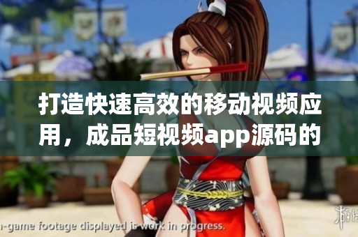 打造快速高效的移動(dòng)視頻應(yīng)用，成品短視頻app源碼的優(yōu)點(diǎn)讓你不再憂愁