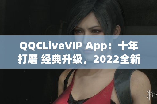 QQCLiveVIP App：十年打磨 經(jīng)典升級，2022全新震撼面貌揭曉