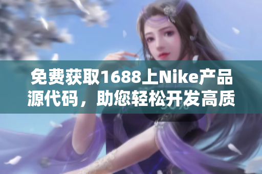 免費獲取1688上Nike產(chǎn)品源代碼，助您輕松開發(fā)高質(zhì)量軟件