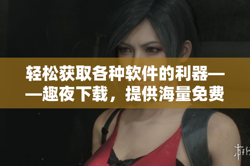 輕松獲取各種軟件的利器——趣夜下載，提供海量免費軟件資源