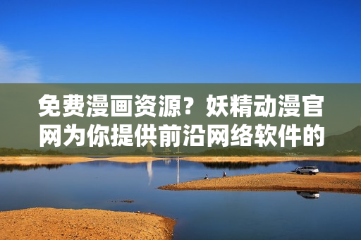 免費漫畫資源？妖精動漫官網(wǎng)為你提供前沿網(wǎng)絡軟件的最新推薦