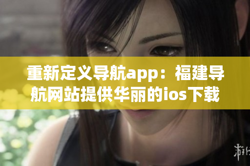 重新定義導(dǎo)航app：福建導(dǎo)航網(wǎng)站提供華麗的ios下載體驗(yàn)